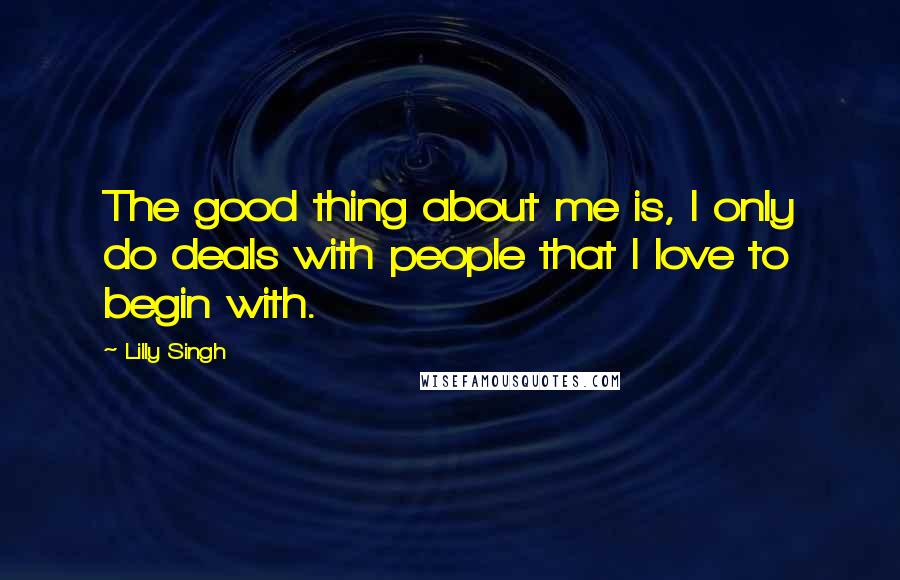 Lilly Singh Quotes: The good thing about me is, I only do deals with people that I love to begin with.