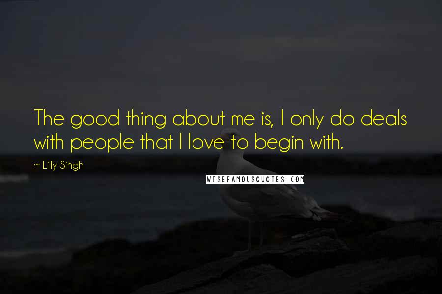 Lilly Singh Quotes: The good thing about me is, I only do deals with people that I love to begin with.