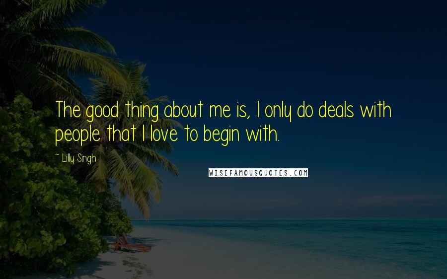 Lilly Singh Quotes: The good thing about me is, I only do deals with people that I love to begin with.