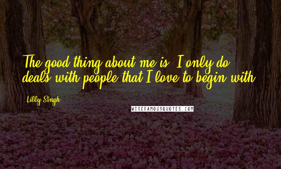 Lilly Singh Quotes: The good thing about me is, I only do deals with people that I love to begin with.