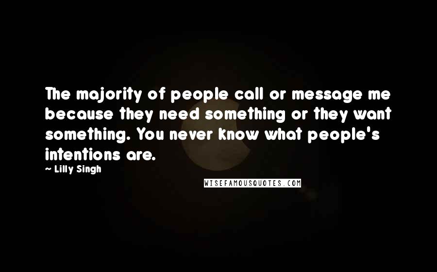 Lilly Singh Quotes: The majority of people call or message me because they need something or they want something. You never know what people's intentions are.