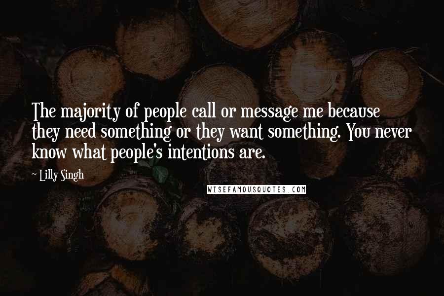Lilly Singh Quotes: The majority of people call or message me because they need something or they want something. You never know what people's intentions are.