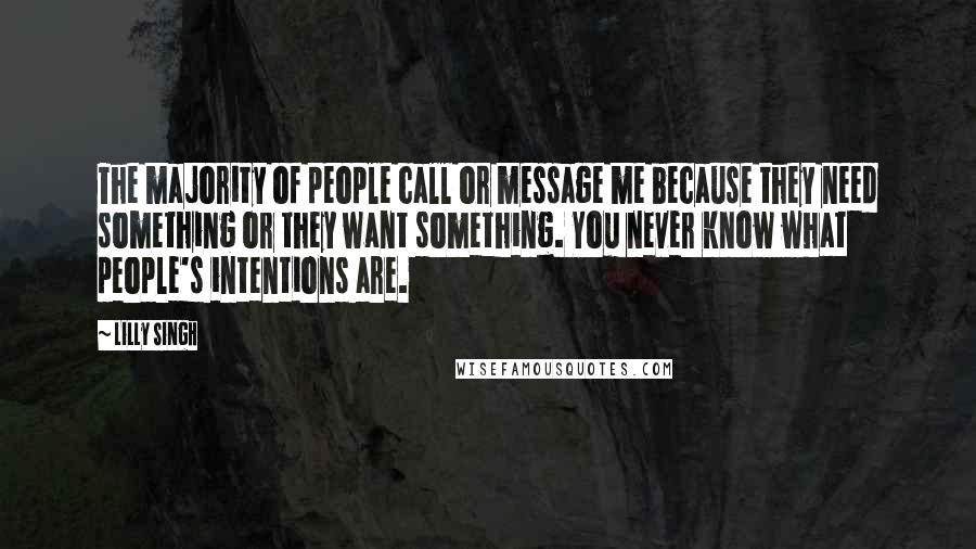Lilly Singh Quotes: The majority of people call or message me because they need something or they want something. You never know what people's intentions are.