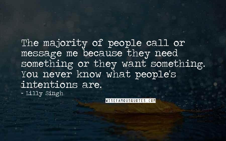 Lilly Singh Quotes: The majority of people call or message me because they need something or they want something. You never know what people's intentions are.