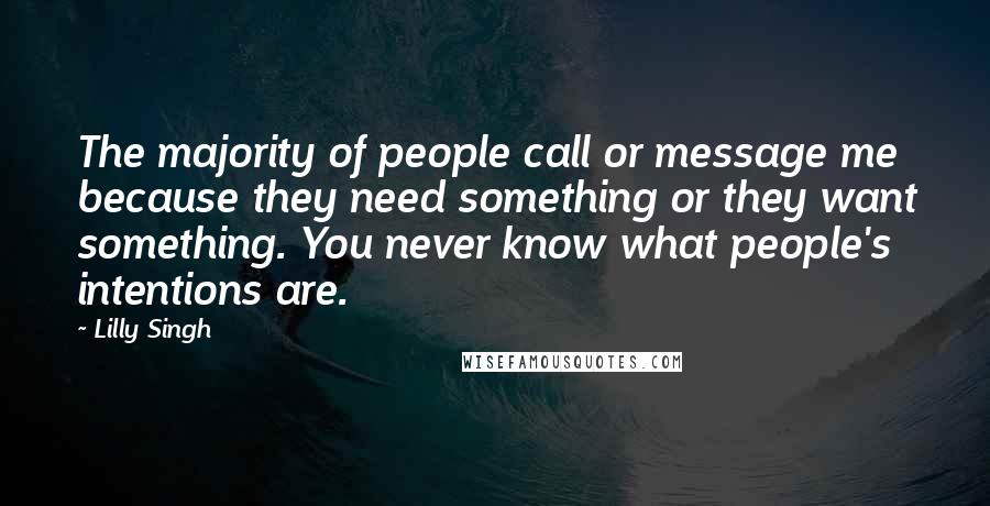 Lilly Singh Quotes: The majority of people call or message me because they need something or they want something. You never know what people's intentions are.