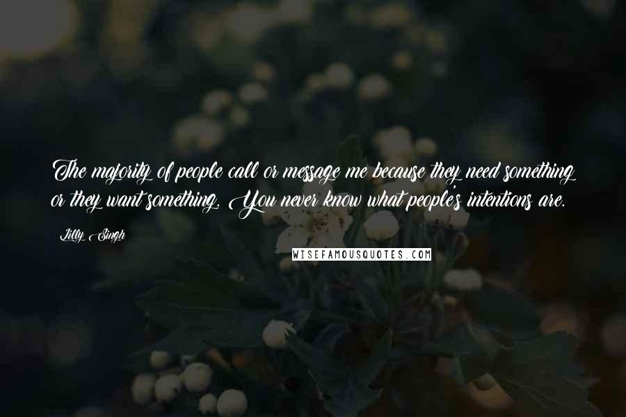 Lilly Singh Quotes: The majority of people call or message me because they need something or they want something. You never know what people's intentions are.