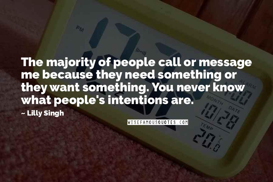 Lilly Singh Quotes: The majority of people call or message me because they need something or they want something. You never know what people's intentions are.