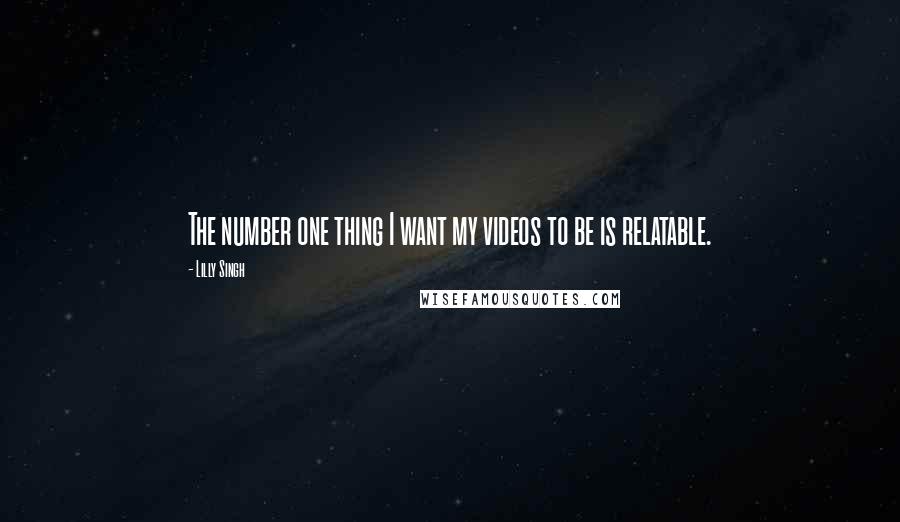 Lilly Singh Quotes: The number one thing I want my videos to be is relatable.