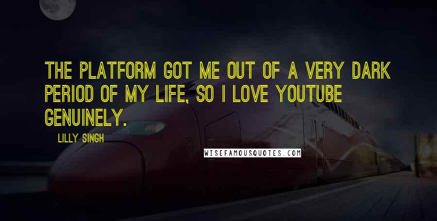 Lilly Singh Quotes: The platform got me out of a very dark period of my life, so I love YouTube genuinely.