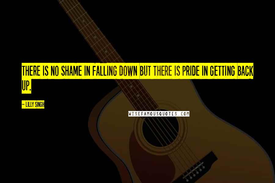 Lilly Singh Quotes: There is no shame in falling down but there is pride in getting back up.