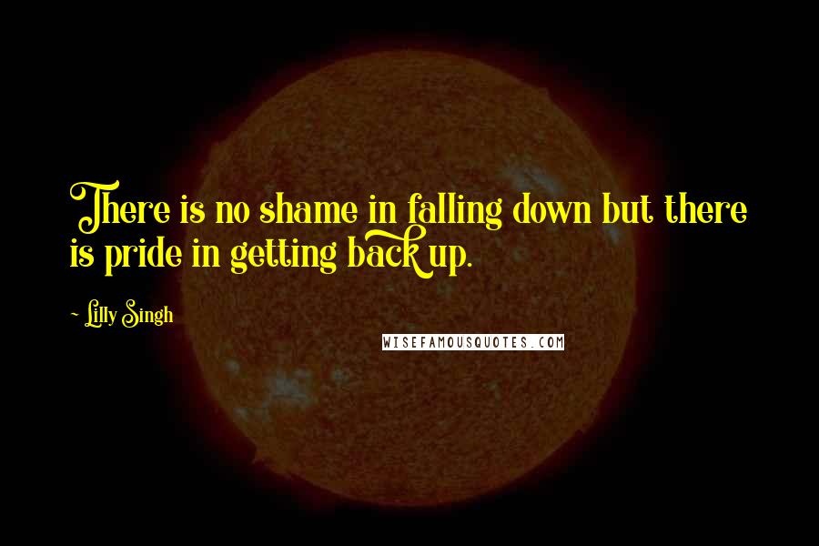 Lilly Singh Quotes: There is no shame in falling down but there is pride in getting back up.