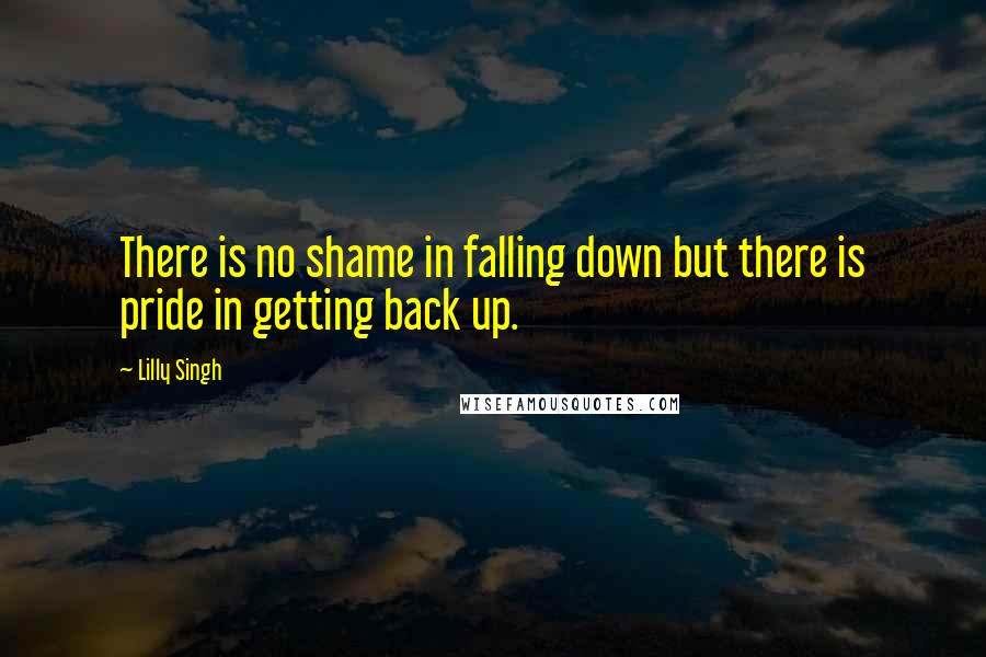 Lilly Singh Quotes: There is no shame in falling down but there is pride in getting back up.