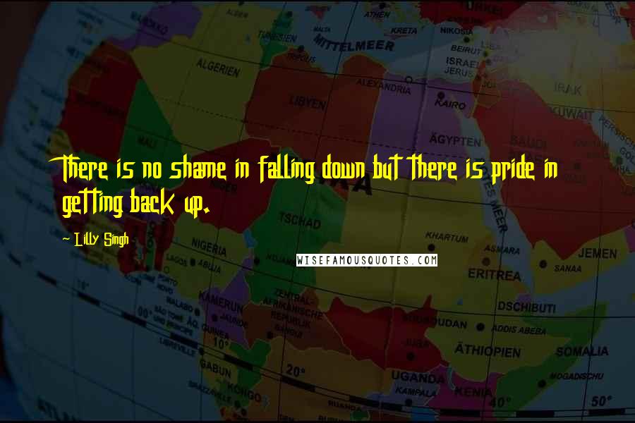 Lilly Singh Quotes: There is no shame in falling down but there is pride in getting back up.