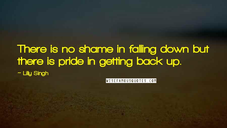 Lilly Singh Quotes: There is no shame in falling down but there is pride in getting back up.