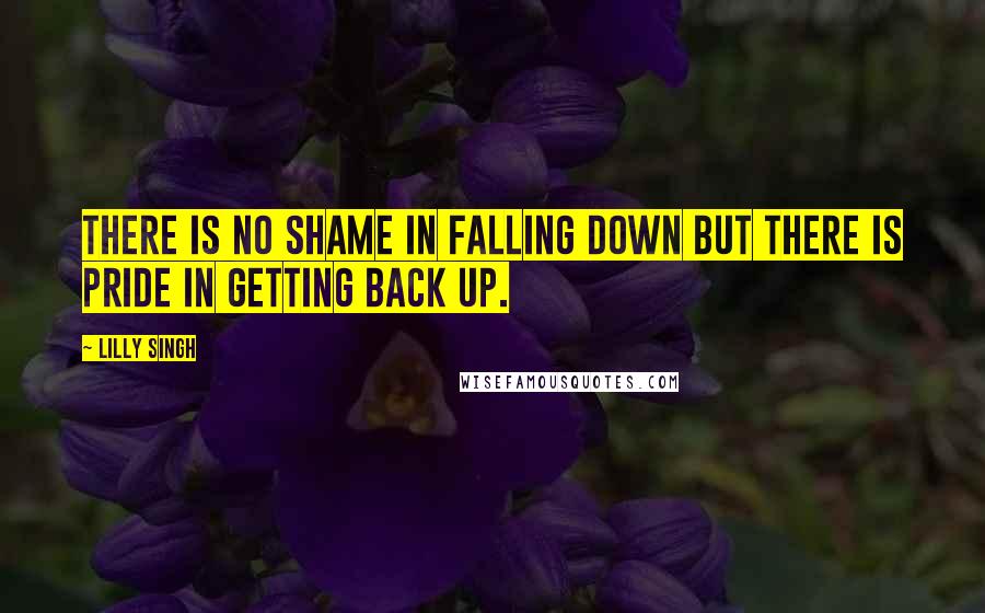 Lilly Singh Quotes: There is no shame in falling down but there is pride in getting back up.