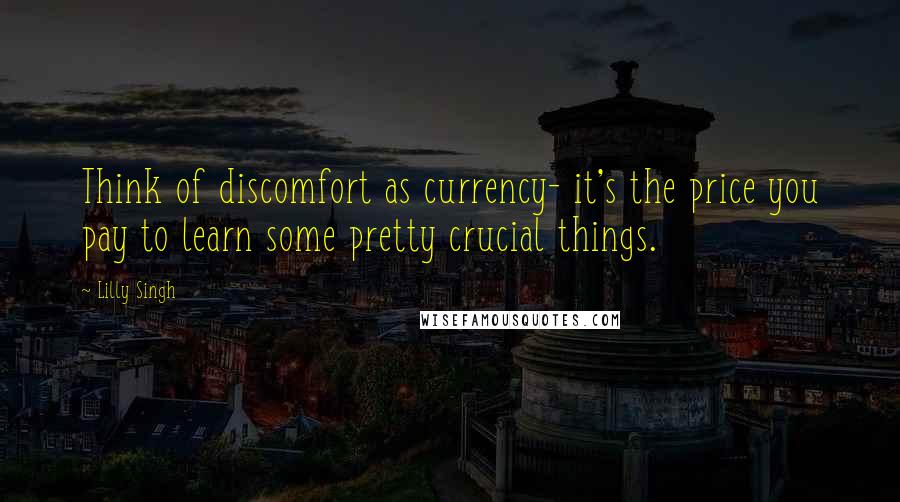 Lilly Singh Quotes: Think of discomfort as currency- it's the price you pay to learn some pretty crucial things.