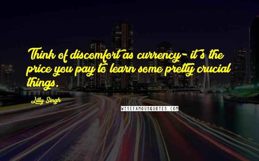 Lilly Singh Quotes: Think of discomfort as currency- it's the price you pay to learn some pretty crucial things.