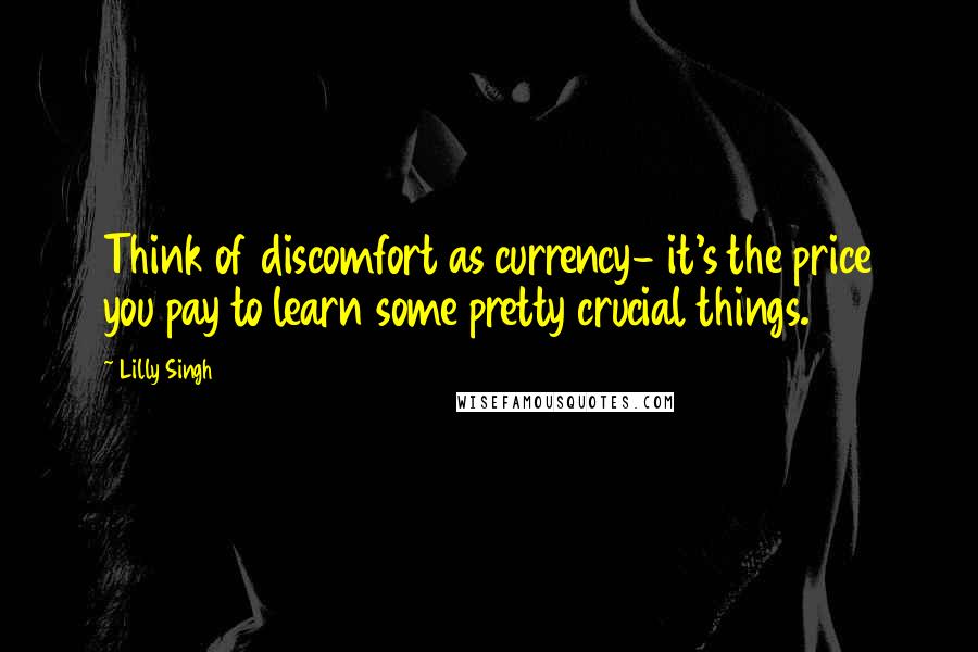 Lilly Singh Quotes: Think of discomfort as currency- it's the price you pay to learn some pretty crucial things.