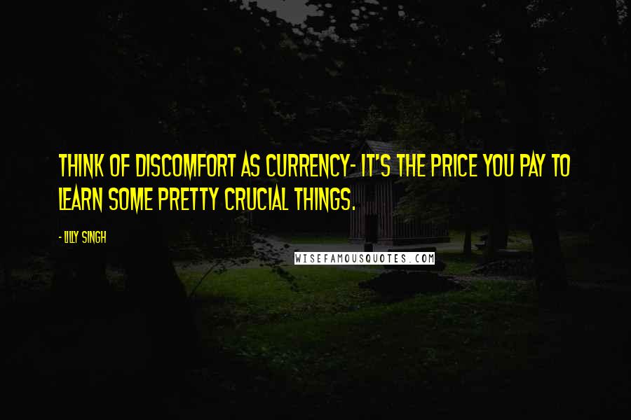 Lilly Singh Quotes: Think of discomfort as currency- it's the price you pay to learn some pretty crucial things.