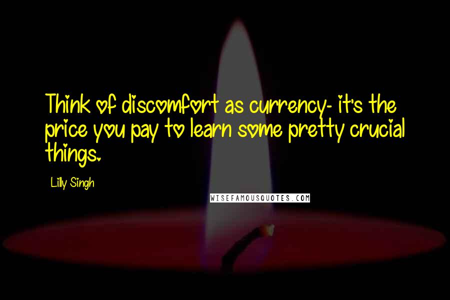 Lilly Singh Quotes: Think of discomfort as currency- it's the price you pay to learn some pretty crucial things.