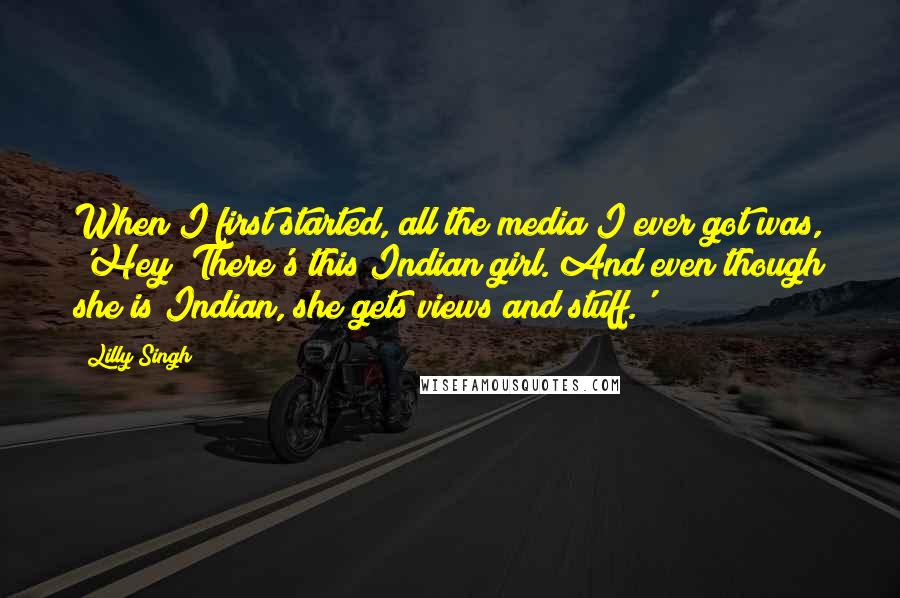 Lilly Singh Quotes: When I first started, all the media I ever got was, 'Hey! There's this Indian girl. And even though she is Indian, she gets views and stuff.'