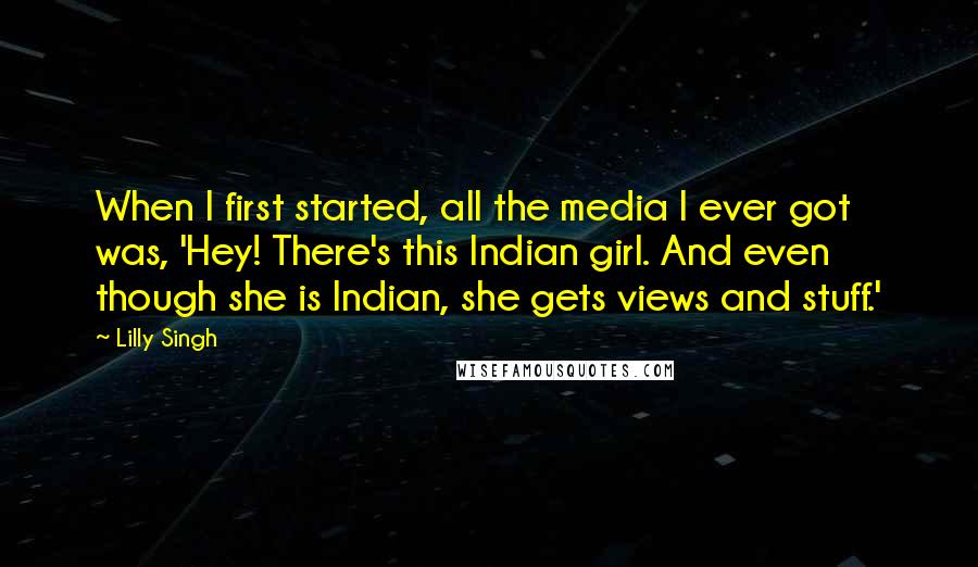 Lilly Singh Quotes: When I first started, all the media I ever got was, 'Hey! There's this Indian girl. And even though she is Indian, she gets views and stuff.'
