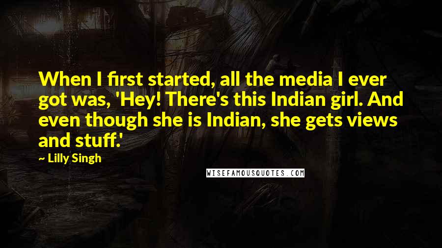 Lilly Singh Quotes: When I first started, all the media I ever got was, 'Hey! There's this Indian girl. And even though she is Indian, she gets views and stuff.'