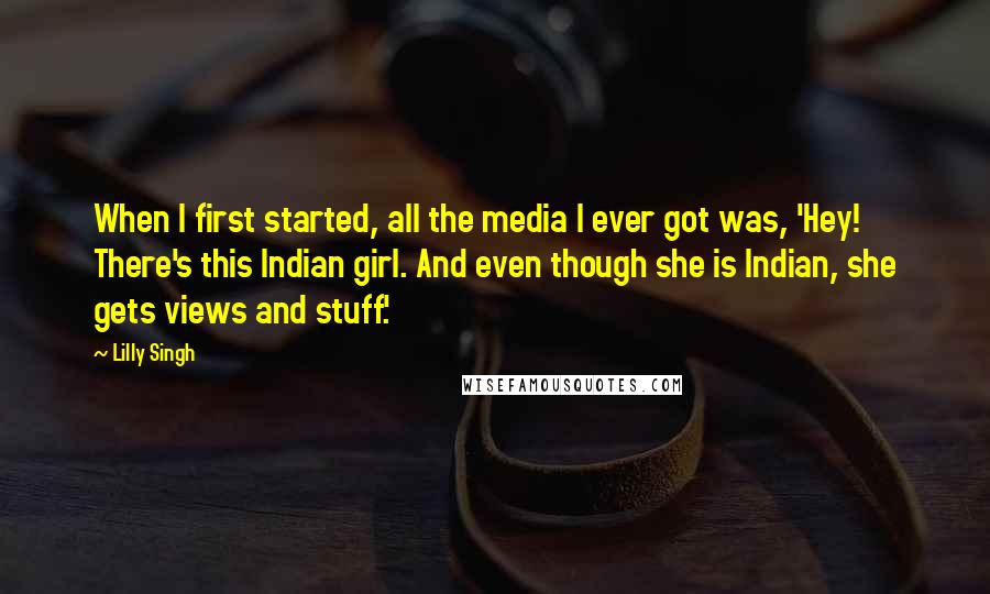 Lilly Singh Quotes: When I first started, all the media I ever got was, 'Hey! There's this Indian girl. And even though she is Indian, she gets views and stuff.'