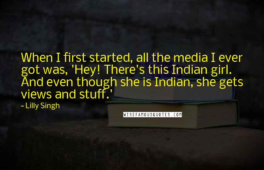 Lilly Singh Quotes: When I first started, all the media I ever got was, 'Hey! There's this Indian girl. And even though she is Indian, she gets views and stuff.'