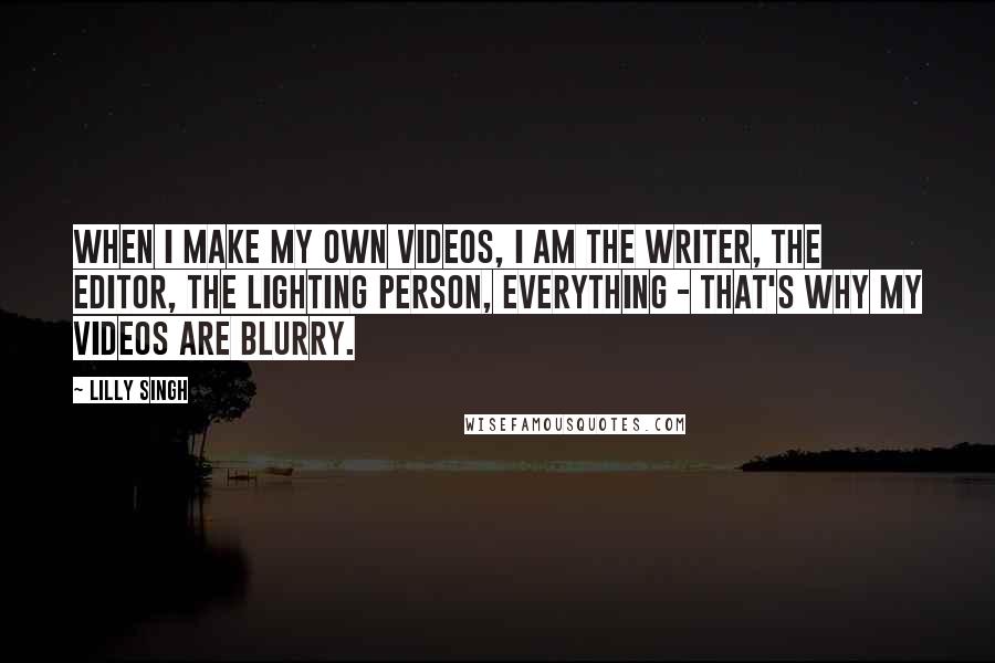 Lilly Singh Quotes: When I make my own videos, I am the writer, the editor, the lighting person, everything - that's why my videos are blurry.