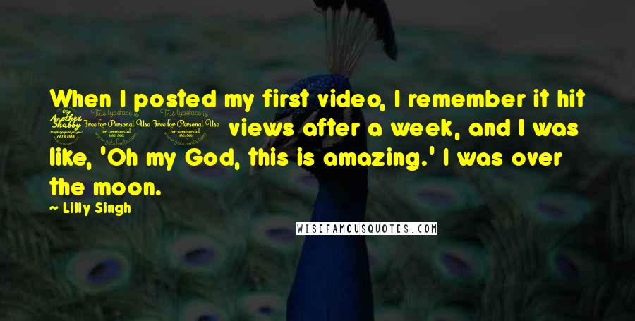 Lilly Singh Quotes: When I posted my first video, I remember it hit 700 views after a week, and I was like, 'Oh my God, this is amazing.' I was over the moon.