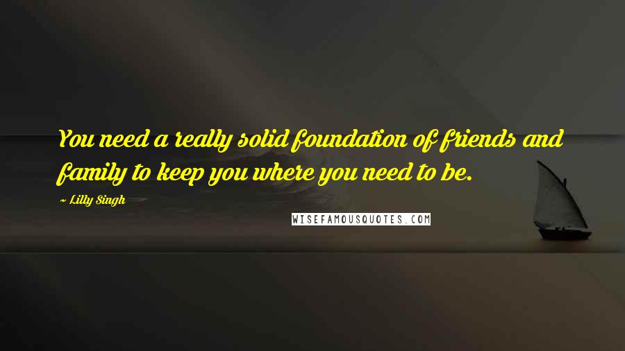 Lilly Singh Quotes: You need a really solid foundation of friends and family to keep you where you need to be.