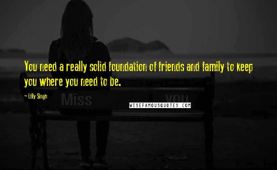 Lilly Singh Quotes: You need a really solid foundation of friends and family to keep you where you need to be.