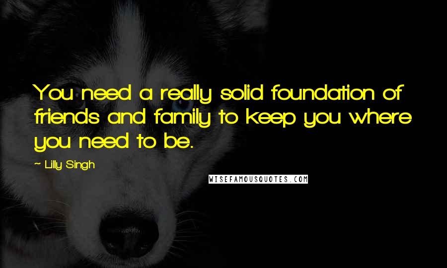 Lilly Singh Quotes: You need a really solid foundation of friends and family to keep you where you need to be.