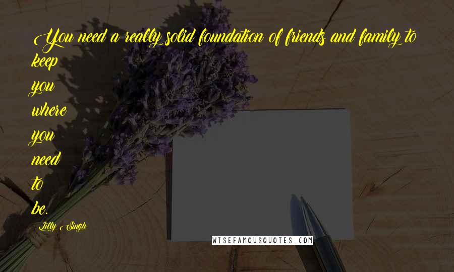 Lilly Singh Quotes: You need a really solid foundation of friends and family to keep you where you need to be.