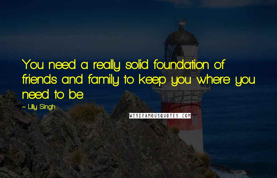 Lilly Singh Quotes: You need a really solid foundation of friends and family to keep you where you need to be.