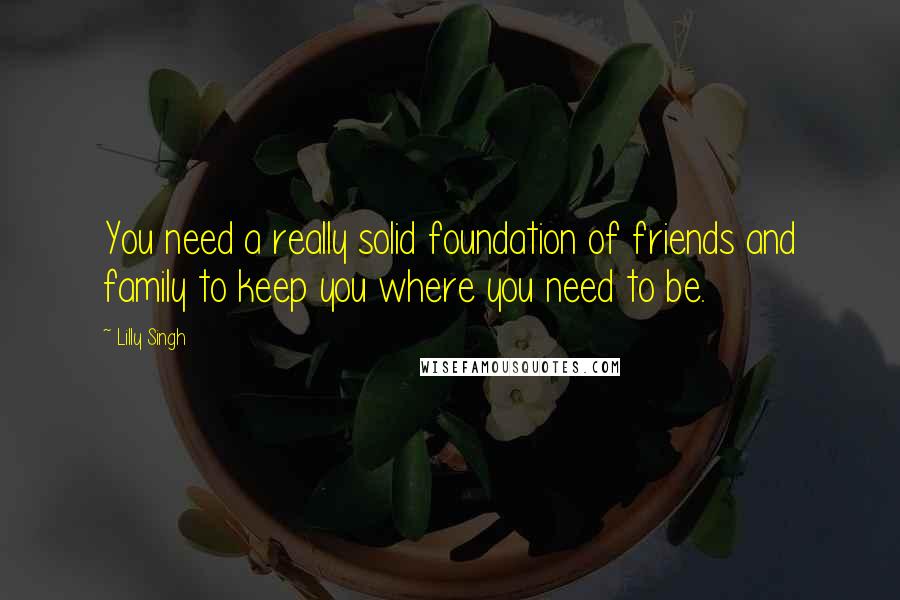 Lilly Singh Quotes: You need a really solid foundation of friends and family to keep you where you need to be.
