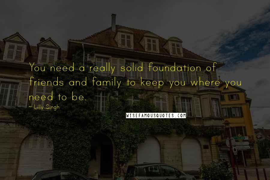 Lilly Singh Quotes: You need a really solid foundation of friends and family to keep you where you need to be.