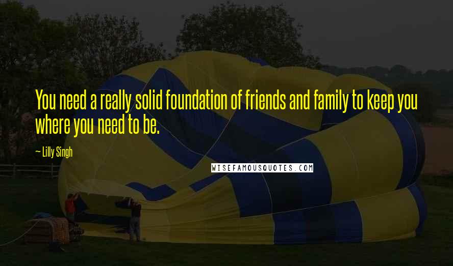 Lilly Singh Quotes: You need a really solid foundation of friends and family to keep you where you need to be.