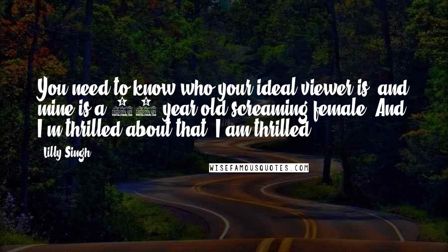 Lilly Singh Quotes: You need to know who your ideal viewer is, and mine is a 14-year-old screaming female. And I'm thrilled about that. I am thrilled.