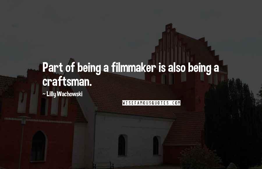 Lilly Wachowski Quotes: Part of being a filmmaker is also being a craftsman.