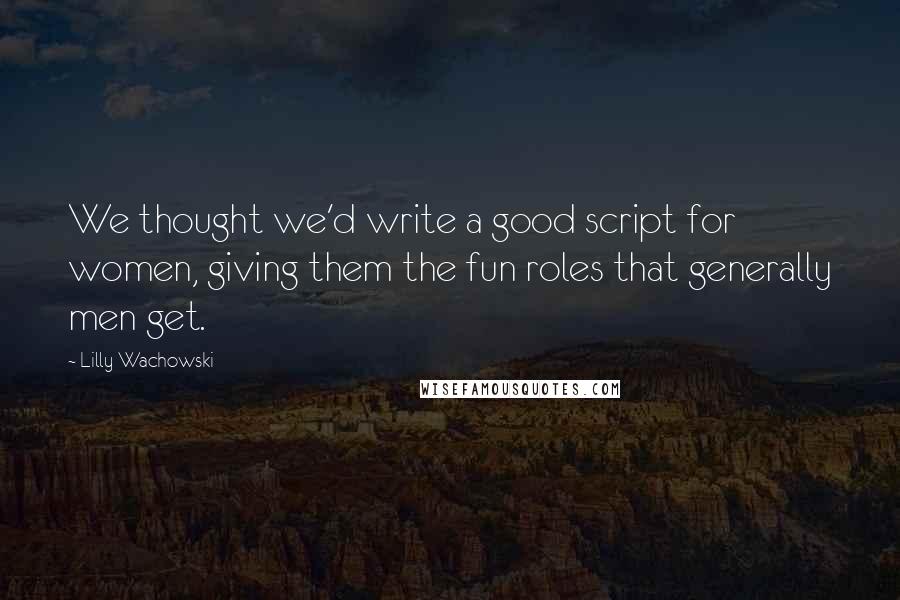 Lilly Wachowski Quotes: We thought we'd write a good script for women, giving them the fun roles that generally men get.