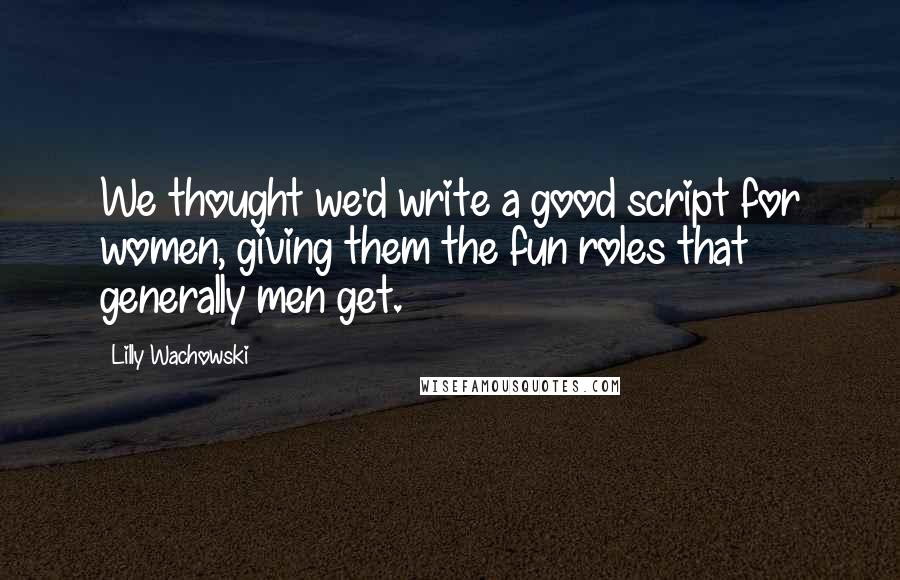 Lilly Wachowski Quotes: We thought we'd write a good script for women, giving them the fun roles that generally men get.