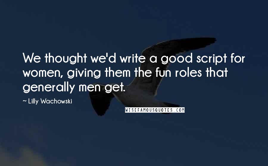 Lilly Wachowski Quotes: We thought we'd write a good script for women, giving them the fun roles that generally men get.