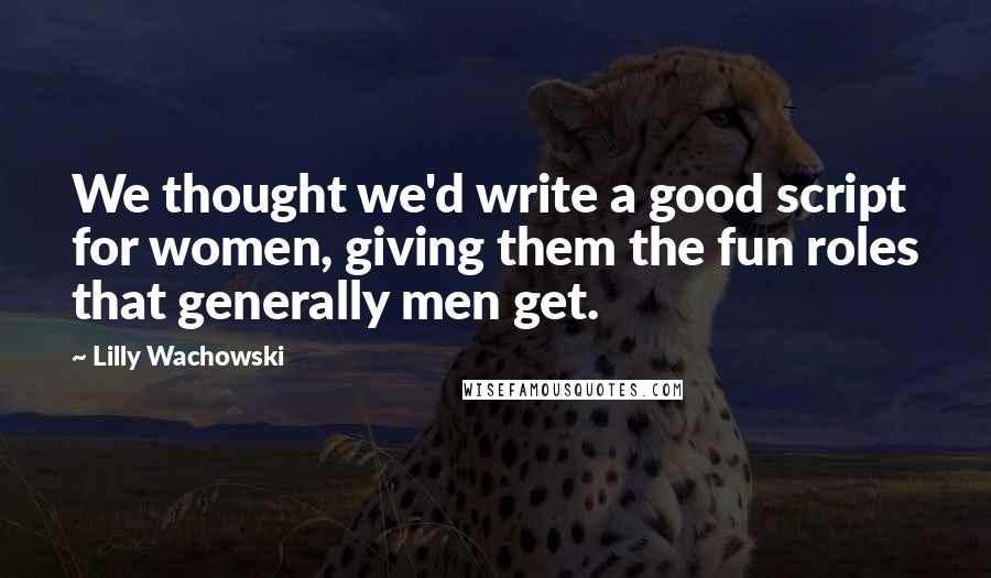 Lilly Wachowski Quotes: We thought we'd write a good script for women, giving them the fun roles that generally men get.