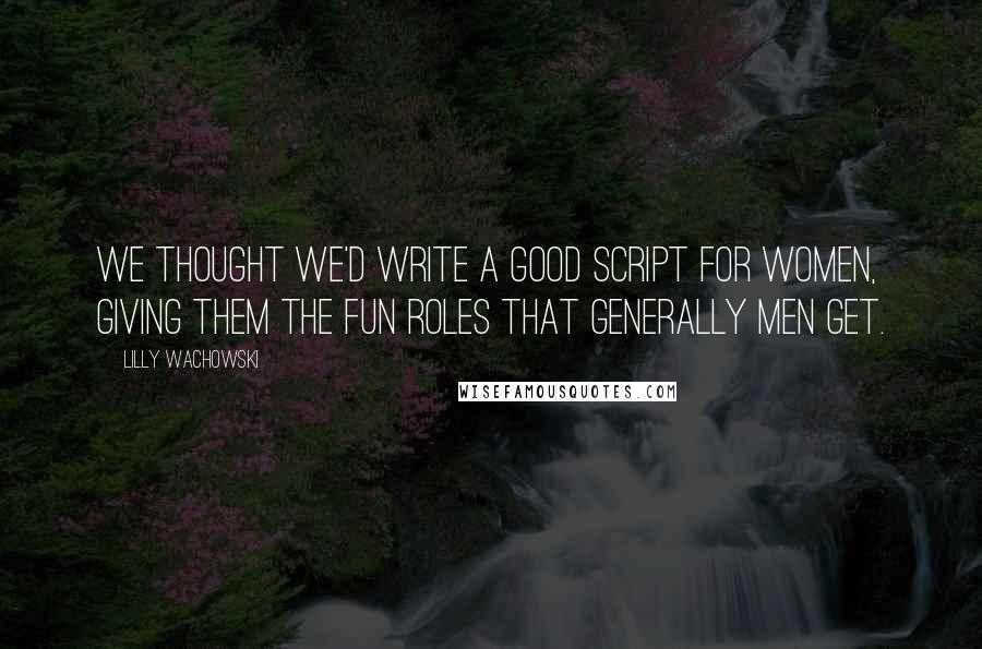 Lilly Wachowski Quotes: We thought we'd write a good script for women, giving them the fun roles that generally men get.