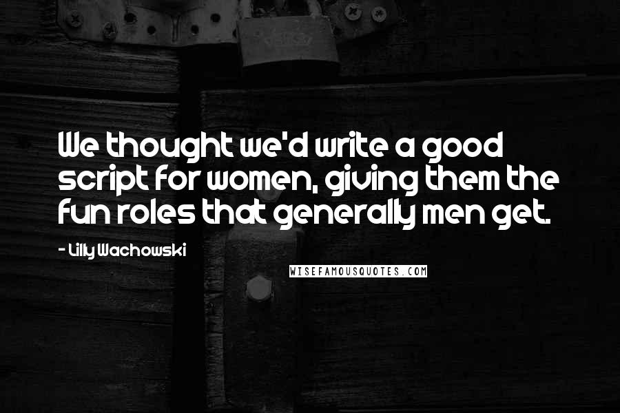 Lilly Wachowski Quotes: We thought we'd write a good script for women, giving them the fun roles that generally men get.