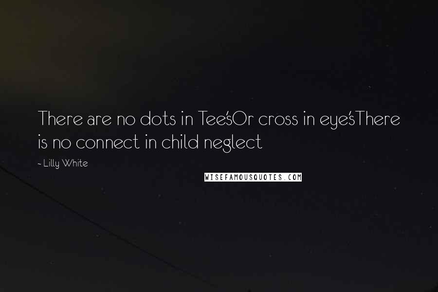 Lilly White Quotes: There are no dots in Tee'sOr cross in eye'sThere is no connect in child neglect