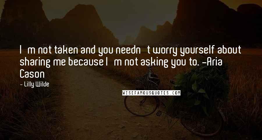 Lilly Wilde Quotes: I'm not taken and you needn't worry yourself about sharing me because I'm not asking you to. -Aria Cason