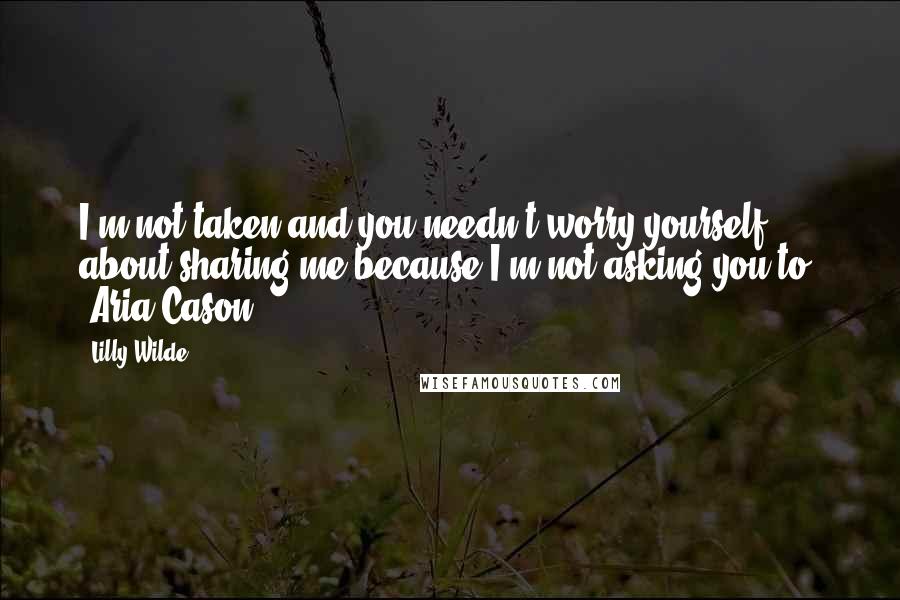 Lilly Wilde Quotes: I'm not taken and you needn't worry yourself about sharing me because I'm not asking you to. -Aria Cason